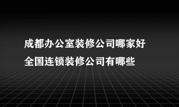 成都办公室装修公司哪家好  全国连锁装修公司有哪些