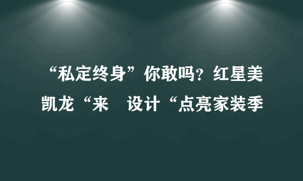 “私定终身”你敢吗？红星美凯龙“来•设计“点亮家装季