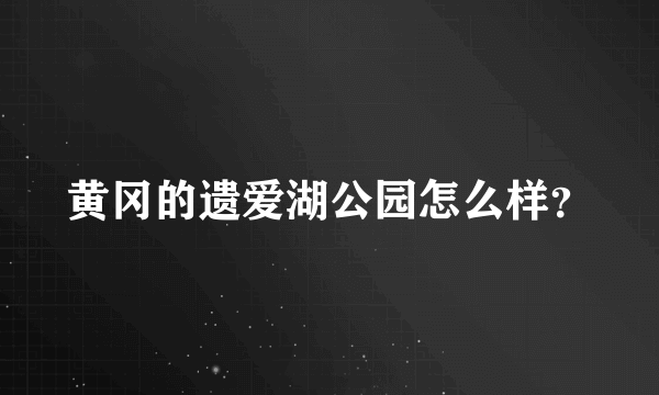 黄冈的遗爱湖公园怎么样？