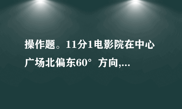 操作题。11分1电影院在中心广场北偏东60°方向,据中心广场的实际距离约是240米的地方。请在下图中标出电影院的所在地。3分2按要求在方格纸上画图形。8分1在方格纸上,把圆O向右平移4格,画出平移后的图形。2把六边形绕点A逆时针旋转90°,画出旋转后的图形,再以直线MN为对称轴,画出原图形的轴对称图形。