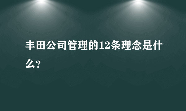 丰田公司管理的12条理念是什么？