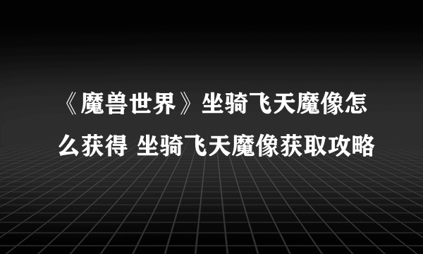 《魔兽世界》坐骑飞天魔像怎么获得 坐骑飞天魔像获取攻略