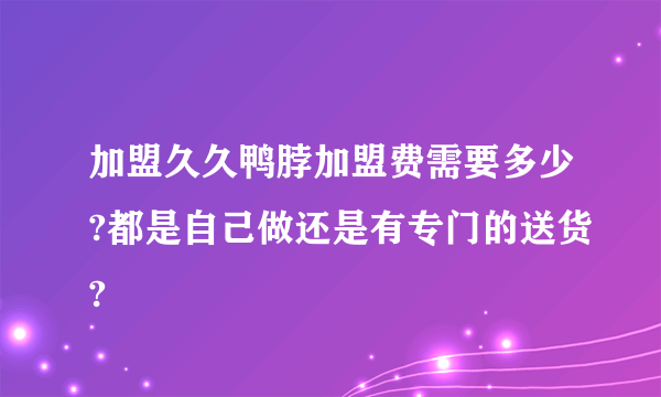 加盟久久鸭脖加盟费需要多少?都是自己做还是有专门的送货?