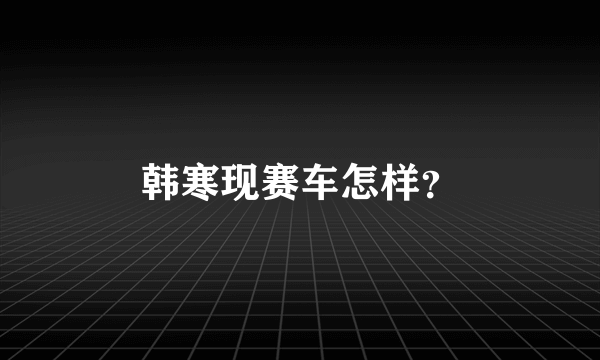 韩寒现赛车怎样？