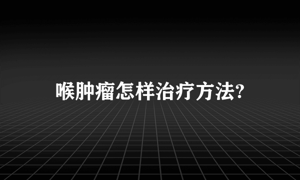 喉肿瘤怎样治疗方法?