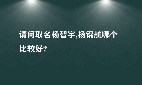 请问取名杨智宇,杨锦航哪个比较好?