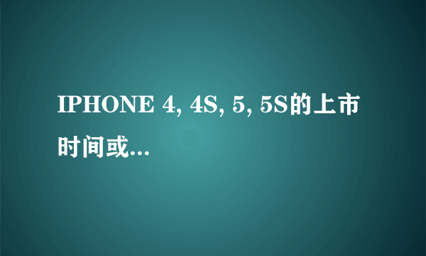 IPHONE 4, 4S, 5, 5S的上市时间或发布时间分别是多少?