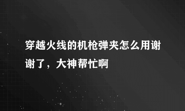 穿越火线的机枪弹夹怎么用谢谢了，大神帮忙啊