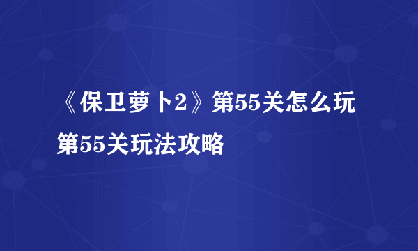 《保卫萝卜2》第55关怎么玩 第55关玩法攻略