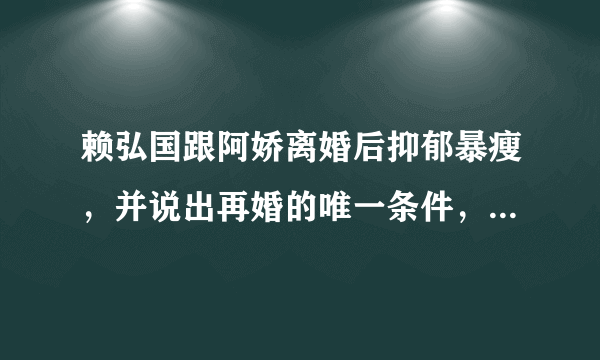 赖弘国跟阿娇离婚后抑郁暴瘦，并说出再婚的唯一条件，该如何看？