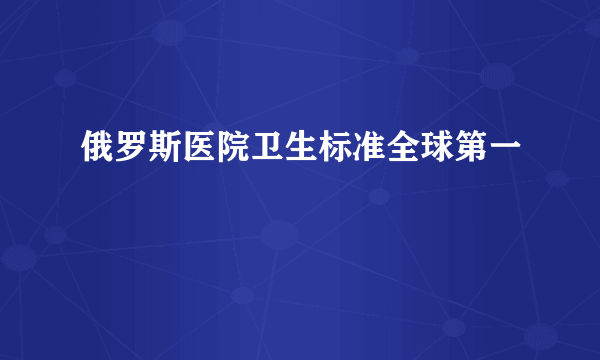 俄罗斯医院卫生标准全球第一