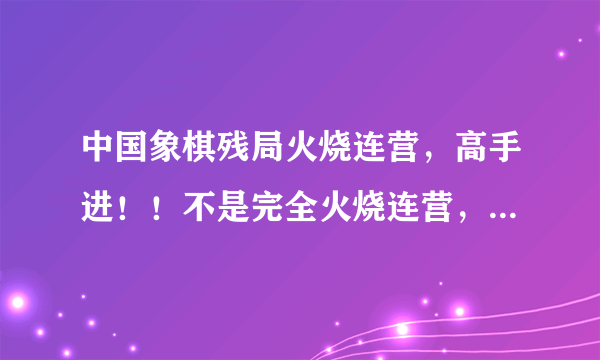 中国象棋残局火烧连营，高手进！！不是完全火烧连营，还有几个兵