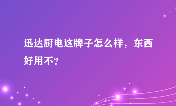 迅达厨电这牌子怎么样，东西好用不？