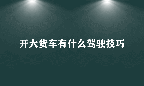 开大货车有什么驾驶技巧