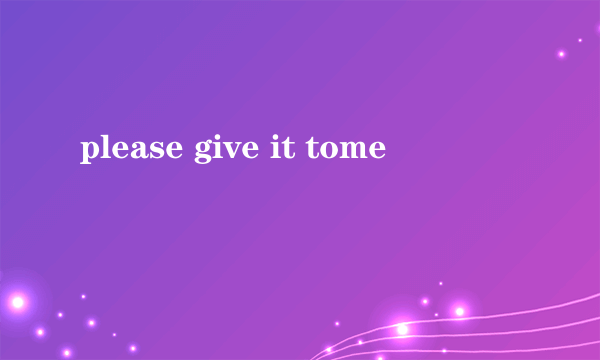 please give it tome