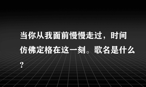 当你从我面前慢慢走过，时间仿佛定格在这一刻。歌名是什么？