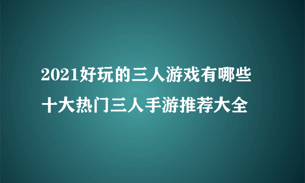 2021好玩的三人游戏有哪些 十大热门三人手游推荐大全