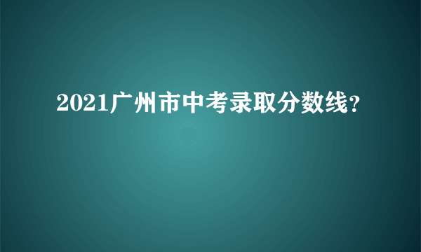 2021广州市中考录取分数线？