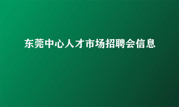 东莞中心人才市场招聘会信息