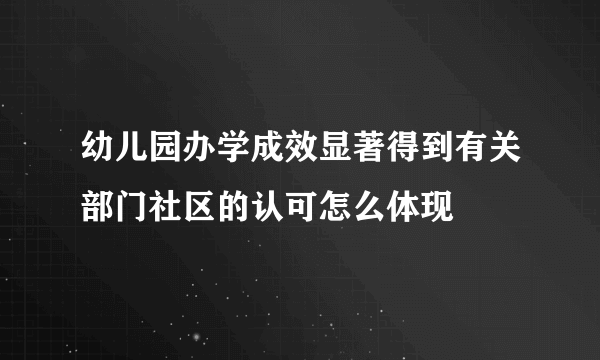 幼儿园办学成效显著得到有关部门社区的认可怎么体现