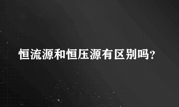 恒流源和恒压源有区别吗？