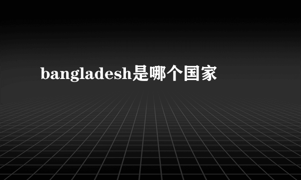 bangladesh是哪个国家