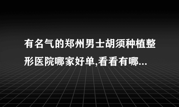 有名气的郑州男士胡须种植整形医院哪家好单,看看有哪些医院上榜?