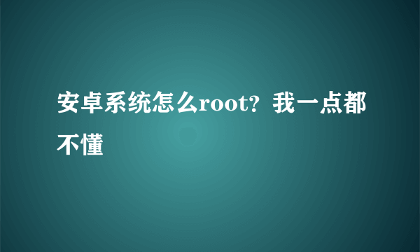 安卓系统怎么root？我一点都不懂