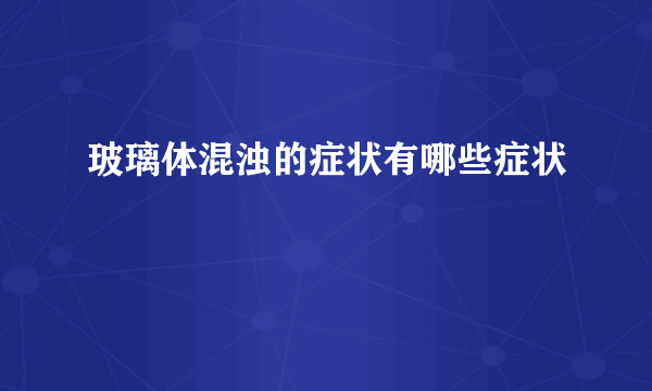 玻璃体混浊的症状有哪些症状