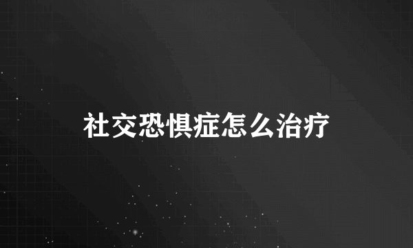 社交恐惧症怎么治疗