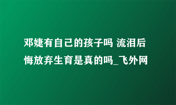 邓婕有自己的孩子吗 流泪后悔放弃生育是真的吗_飞外网