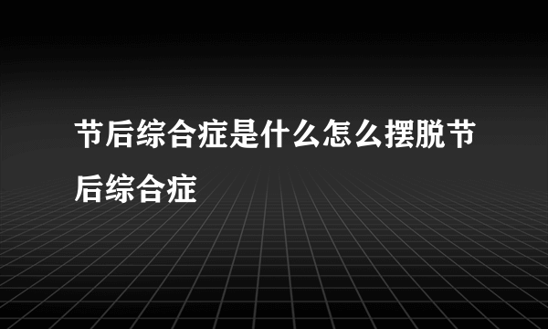 节后综合症是什么怎么摆脱节后综合症