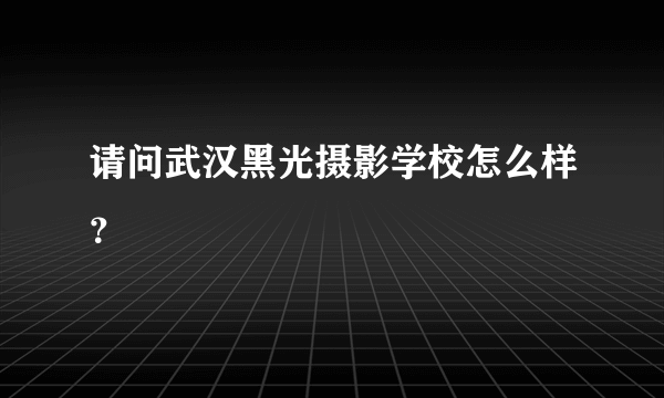 请问武汉黑光摄影学校怎么样？