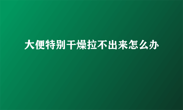 大便特别干燥拉不出来怎么办