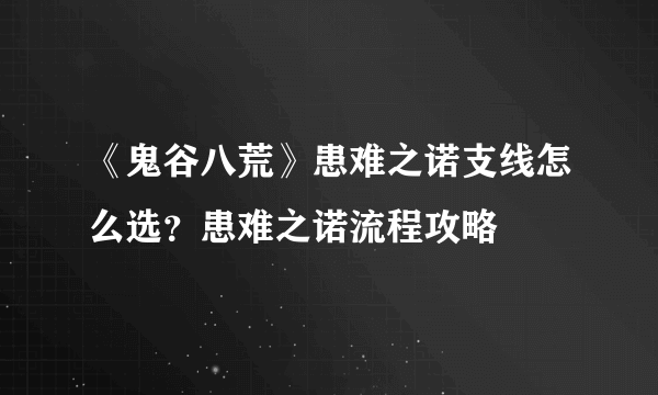 《鬼谷八荒》患难之诺支线怎么选？患难之诺流程攻略