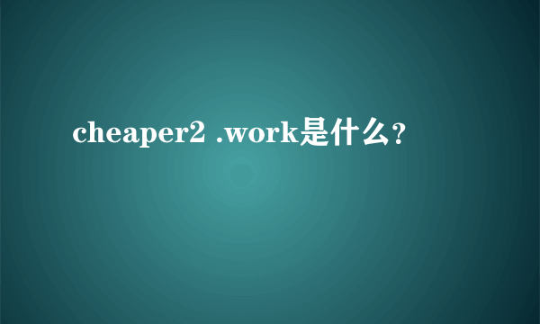 cheaper2 .work是什么？