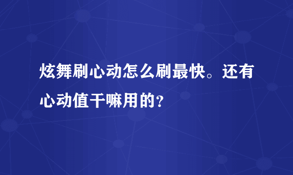 炫舞刷心动怎么刷最快。还有心动值干嘛用的？