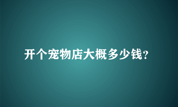 开个宠物店大概多少钱？