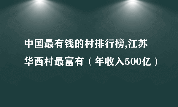 中国最有钱的村排行榜,江苏华西村最富有（年收入500亿）