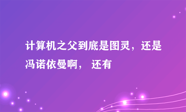 计算机之父到底是图灵，还是冯诺依曼啊， 还有