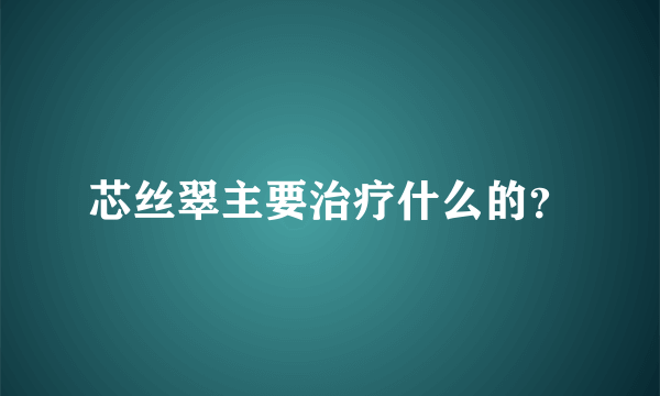 芯丝翠主要治疗什么的？