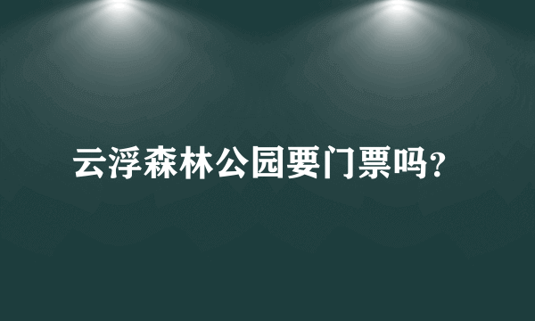 云浮森林公园要门票吗？