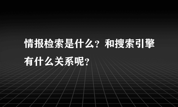 情报检索是什么？和搜索引擎有什么关系呢？