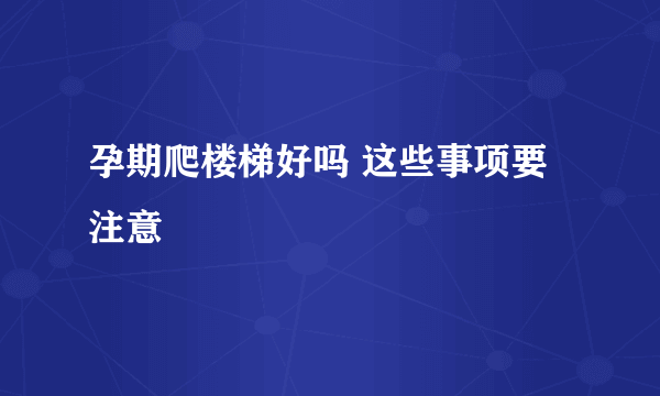 孕期爬楼梯好吗 这些事项要注意