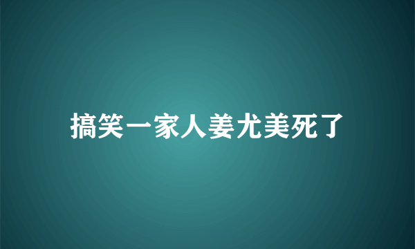 搞笑一家人姜尤美死了