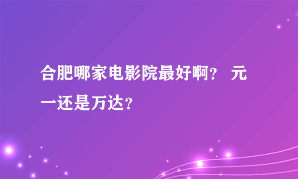 合肥哪家电影院最好啊？ 元一还是万达？