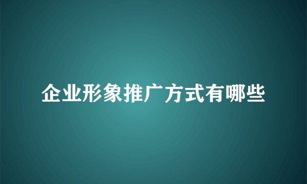 企业形象推广方式有哪些