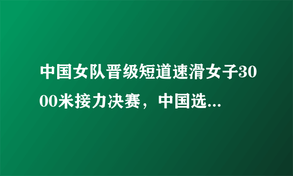 中国女队晋级短道速滑女子3000米接力决赛，中国选手在赛中的表现如何？