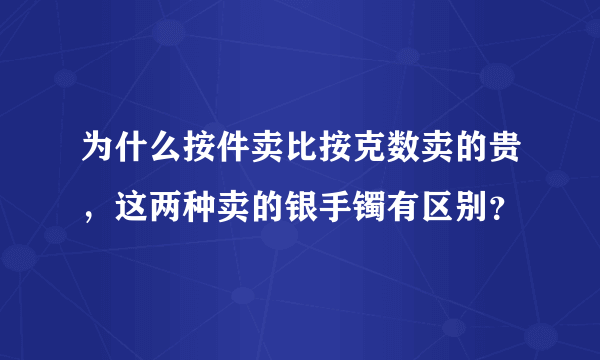 为什么按件卖比按克数卖的贵，这两种卖的银手镯有区别？