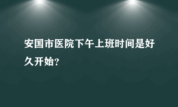 安国市医院下午上班时间是好久开始？